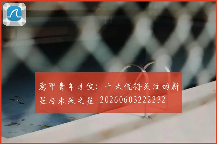意甲青年才俊：十大值得关注的新星与未来之星_20260603222232