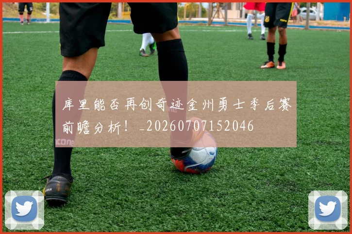 库里能否再创奇迹金州勇士季后赛前瞻分析!_20260707152046