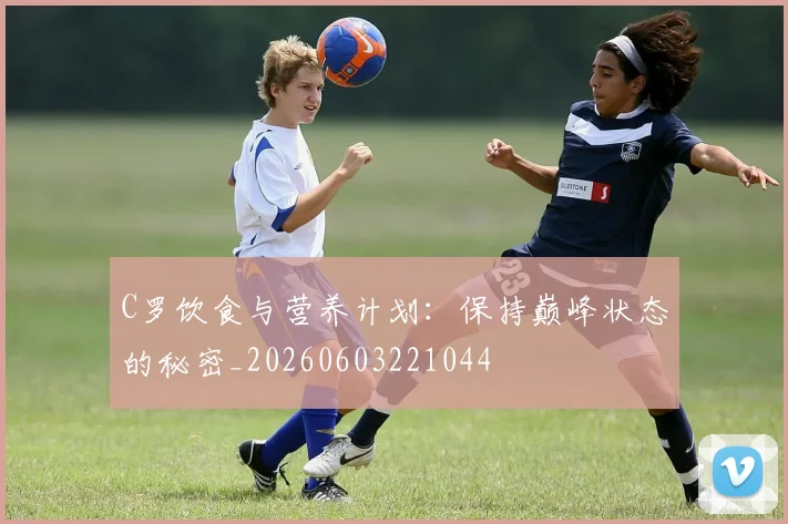 C罗饮食与营养计划：保持巅峰状态的秘密_20260603221044