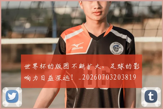 世界杯的版图不断扩大,足球的影响力日益深远!_20260703203819