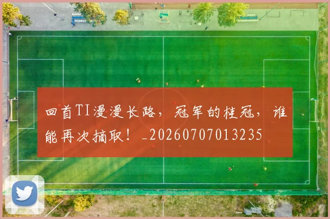 回首TI漫漫长路，冠军的桂冠，谁能再次摘取！_20260707013235