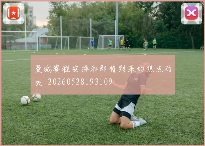 曼城赛程安排和即将到来的焦点对决_20260528193109