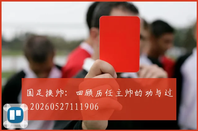 国足换帅：回顾历任主帅的功与过_20260527111906