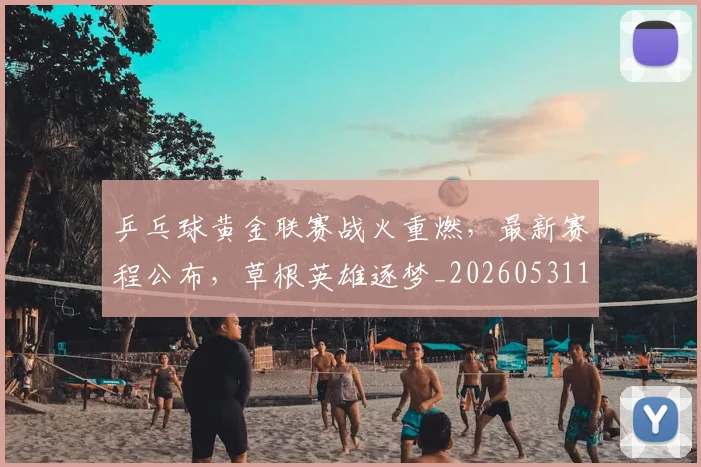 乒乓球黄金联赛战火重燃，最新赛程公布，草根英雄逐梦_20260531151634_20260703212311