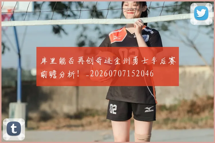 库里能否再创奇迹金州勇士季后赛前瞻分析!_20260707152046