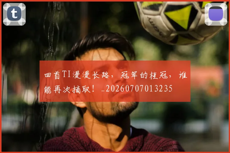 回首TI漫漫长路,冠军的桂冠,谁能再次摘取!_20260707013235