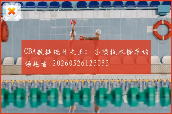 CBA数据统计之王:各项技术榜单的领跑者_20260526125053