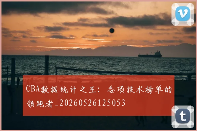 CBA数据统计之王：各项技术榜单的领跑者_20260526125053