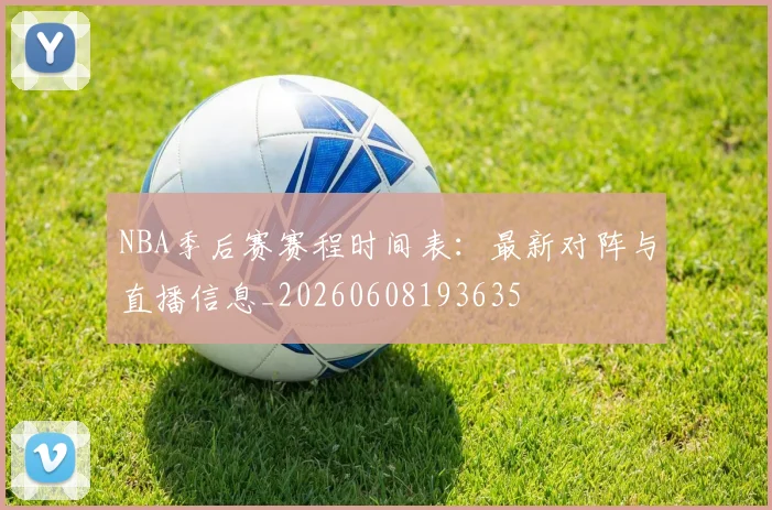 NBA季后赛赛程时间表:最新对阵与直播信息_20260608193635
