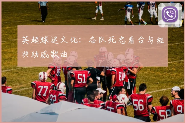 英超球迷文化:各队死忠看台与经典助威歌曲