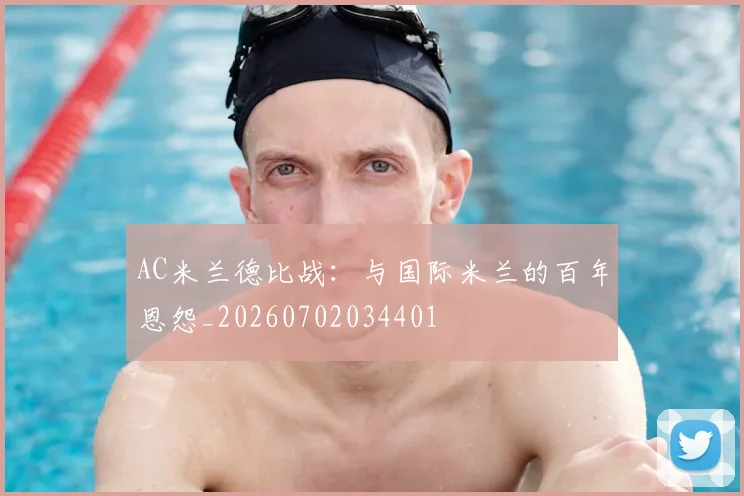 AC米兰德比战：与国际米兰的百年恩怨_20260702034401