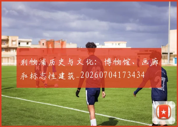 利物浦历史与文化:博物馆、画廊和标志性建筑_20260704173434