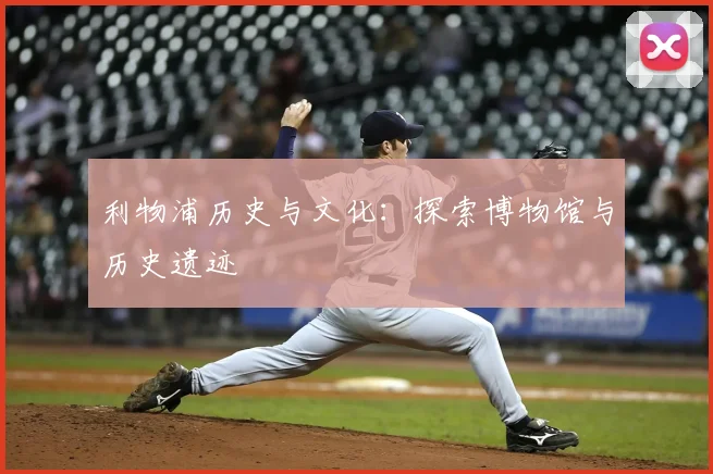 利物浦历史与文化:探索博物馆与历史遗迹