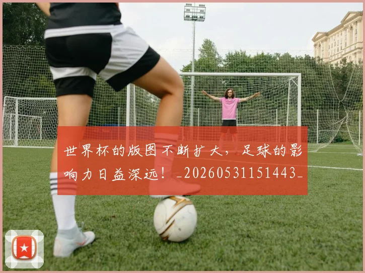 世界杯的版图不断扩大，足球的影响力日益深远！_20260531151443_20260703203819