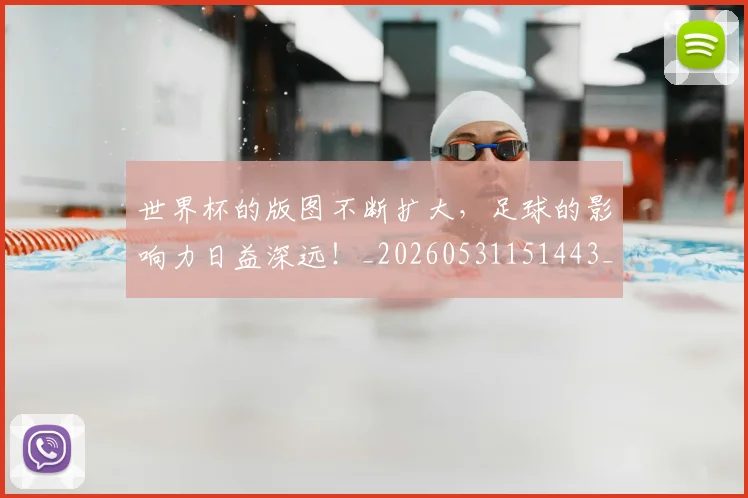 世界杯的版图不断扩大,足球的影响力日益深远!_20260531151443_20260703203819
