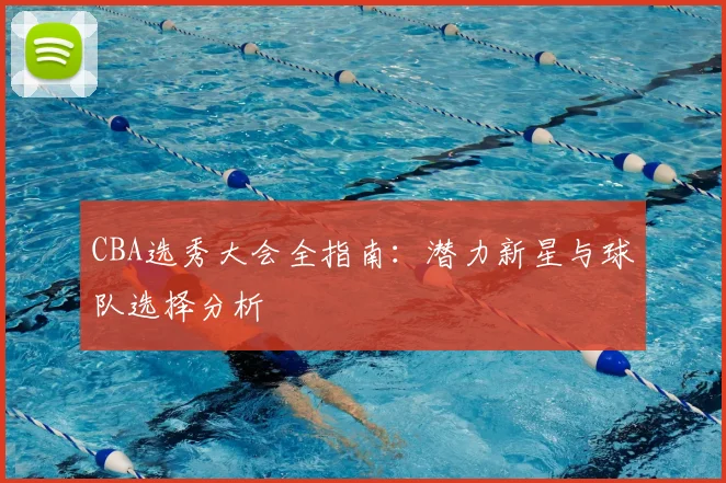 CBA选秀大会全指南：潜力新星与球队选择分析