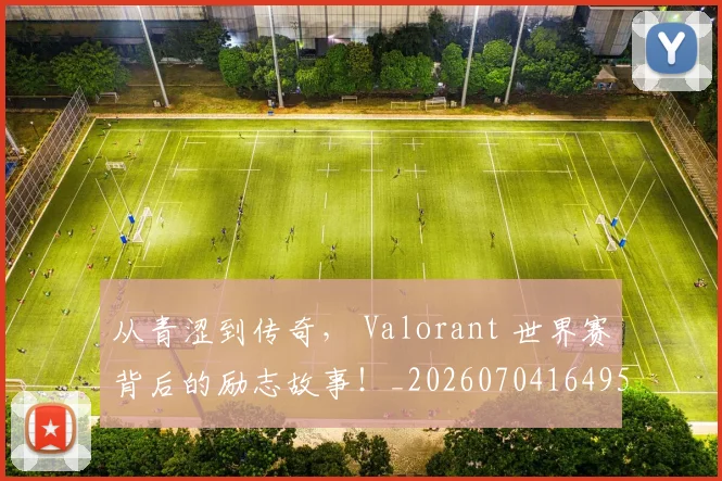 从青涩到传奇, Valorant 世界赛背后的励志故事!_20260704164956