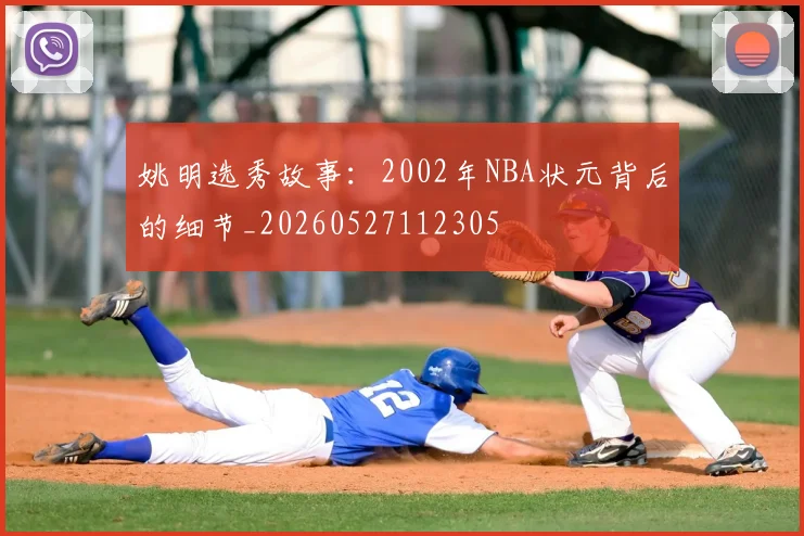 姚明选秀故事:2002年NBA状元背后的细节_20260527112305