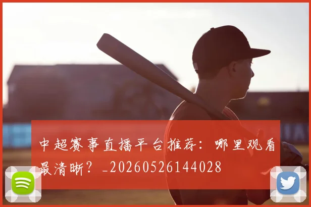 中超赛事直播平台推荐:哪里观看最清晰?_20260526144028