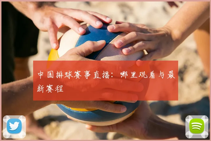 中国排球赛事直播：哪里观看与最新赛程