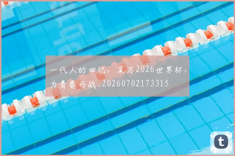 一代人的回忆,莱万2026世界杯,为青春而战_20260702173315