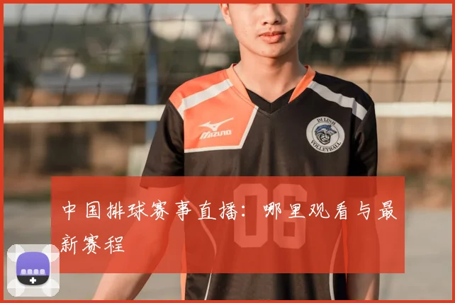 中国排球赛事直播：哪里观看与最新赛程