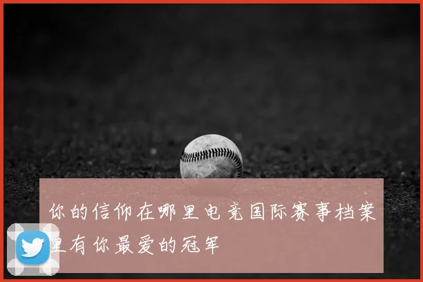你的信仰在哪里电竞国际赛事档案里有你最爱的冠军