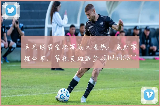 乒乓球黄金联赛战火重燃，最新赛程公布，草根英雄逐梦_20260531151634_20260703212311