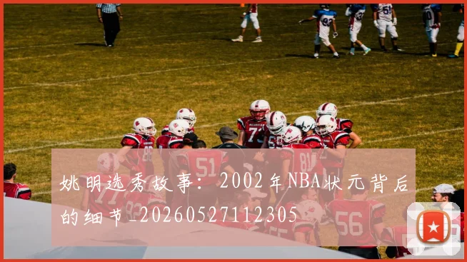 姚明选秀故事:2002年NBA状元背后的细节_20260527112305