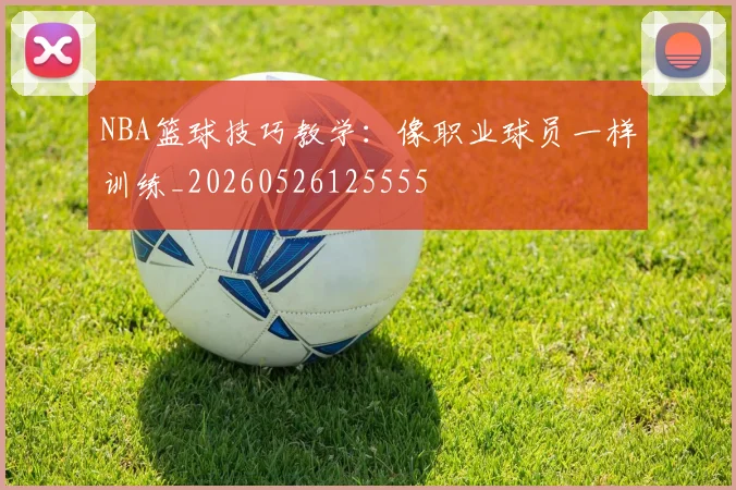 NBA篮球技巧教学：像职业球员一样训练_20260526125555
