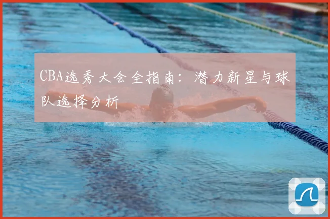 CBA选秀大会全指南:潜力新星与球队选择分析