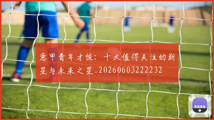 意甲青年才俊：十大值得关注的新星与未来之星_20260603222232