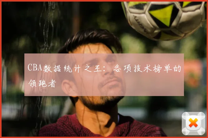 CBA数据统计之王：各项技术榜单的领跑者
