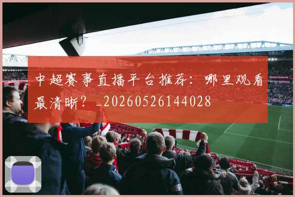 中超赛事直播平台推荐：哪里观看最清晰？_20260526144028