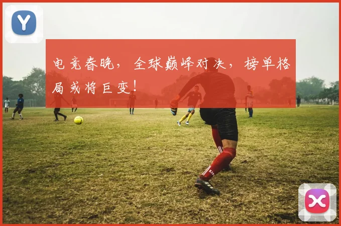 电竞春晚，全球巅峰对决，榜单格局或将巨变！