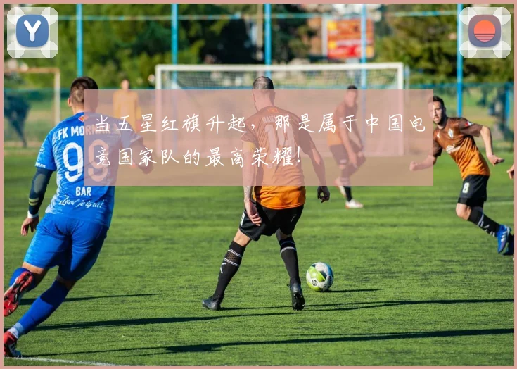 当五星红旗升起，那是属于中国电竞国家队的最高荣耀！