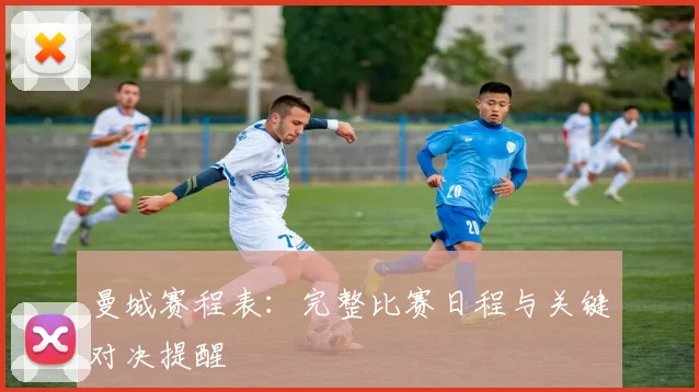 曼城赛程表：完整比赛日程与关键对决提醒