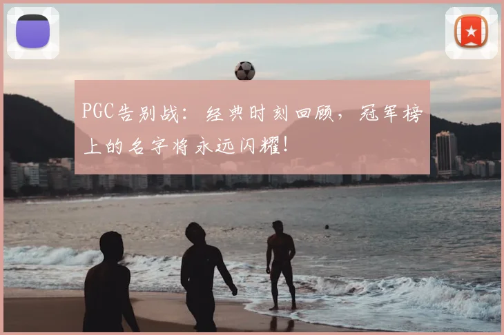 PGC告别战：经典时刻回顾，冠军榜上的名字将永远闪耀！