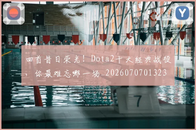 回首昔日荣光！Dota2十大经典战役，你最难忘哪一场_20260707013237