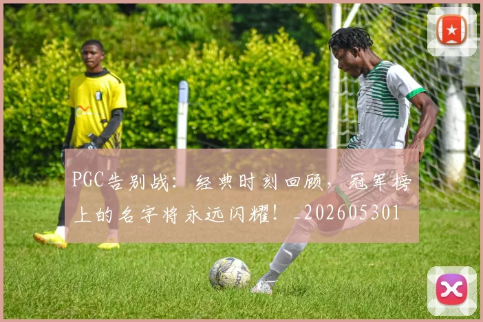 PGC告别战：经典时刻回顾，冠军榜上的名字将永远闪耀！_20260530143701